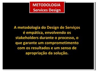 A metodologia do Design de Serviços é empática, envolvendo os stakeholders durante o processo, o que garante um comprometimento com os resultados e um senso de apropriação da solução. METODOLOGIA Services Design