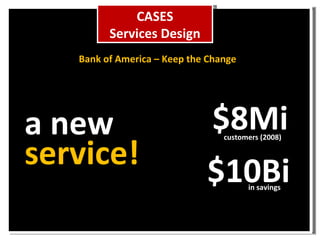 $10Bi customers (2008) in savings $8Mi a new service! CASES Services Design Bank of America – Keep the Change