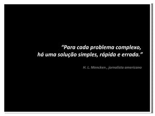 “ Para cada problema complexo, há uma solução simples, rápida e errada.” H. L. Mencken , jornalista americano