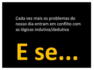 Cada vez mais os problemas do nosso dia entram em conflito com as lógicas indutiva/dedutiva E se... 