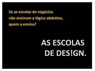 Se as escolas de negócios  não ensinam a lógica abdutiva,  quem a ensina? AS ESCOLAS  DE DES!GN. 