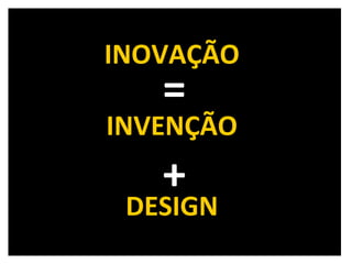 INOVAÇÃO = INVENÇÃO + DESIGN 