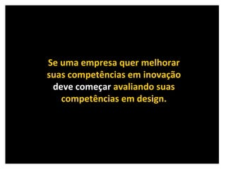 Se uma empresa quer melhorar suas competências em inovação deve começar  avaliando suas competências em design. 