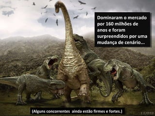 Dominaram o mercado por 160 milhões de anos e foram surpreendidos por uma mudança de cenário...  (Alguns concorrentes  ainda estão firmes e fortes.)  