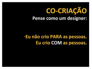 CO-CRIAÇÃO Pense como um designer: Eu não crio PARA as pessoas. Eu crio  COM  as pessoas. 