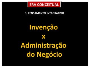 3. PENSAMENTO INTEGRATIVO Invenção  x  Administração  do Negócio ERA CONCEITUAL 