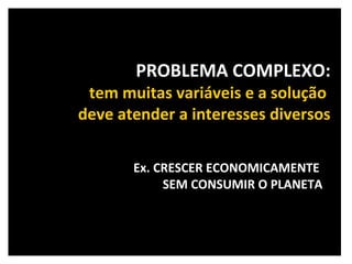 PROBLEMA COMPLEXO: tem muitas variáveis e a solução  deve atender a interesses diversos Ex. CRESCER ECONOMICAMENTE  SEM CONSUMIR O PLANETA 