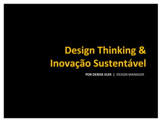 POR DENISE ELER  |  DESIGN MANAGER  Design Thinking & Inovação Sustentável 