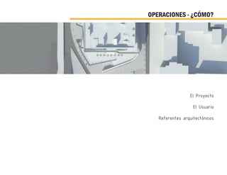 OPERACIONES - ¿CÓMO?
El Proyecto
El Usuario
Referentes arquitectónicos
 
