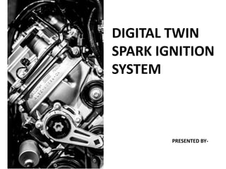 DIGITAL TWIN
SPARK IGNITION
SYSTEM
PRESENTED BY-
 