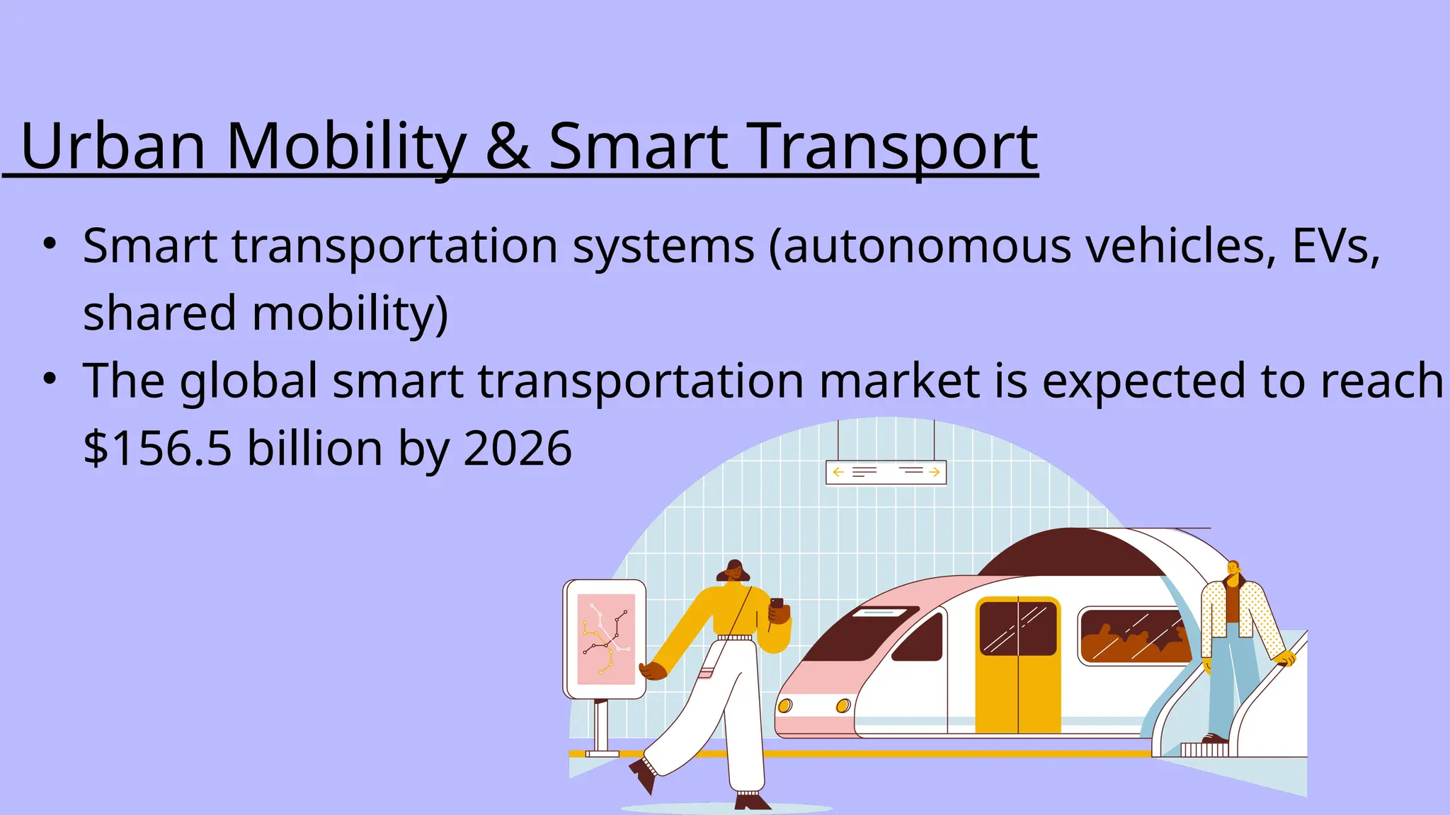 • Smart transportation systems (autonomous vehicles, EVs,
shared mobility)
• The global smart transportation market is expected to reach
$156.5 billion by 2026
Urban Mobility & Smart Transport
 