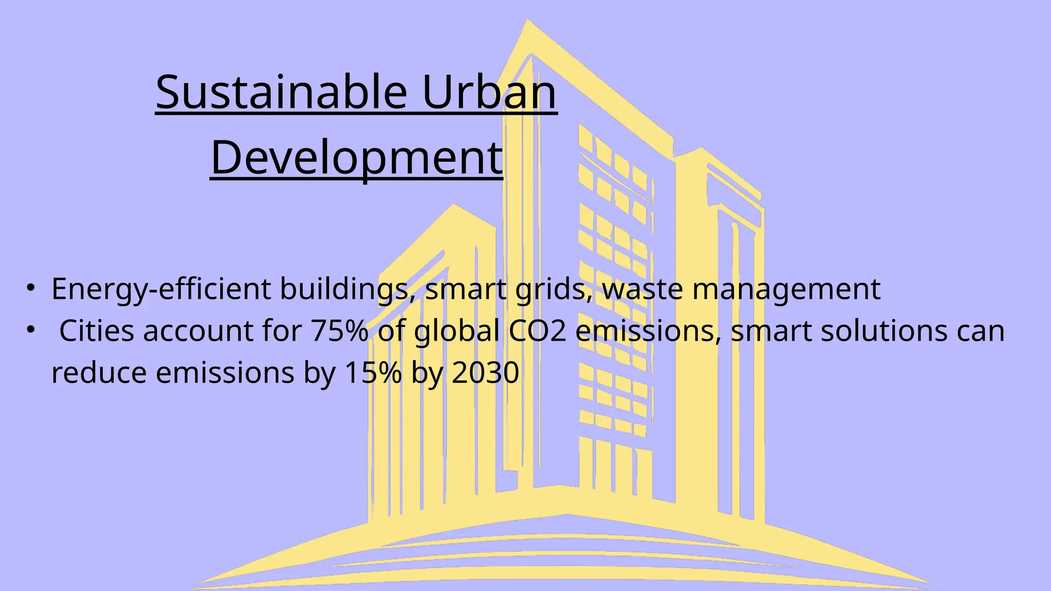 Sustainable Urban
Development
• Energy-efficient buildings, smart grids, waste management
• Cities account for 75% of global CO2 emissions, smart solutions can
reduce emissions by 15% by 2030
 