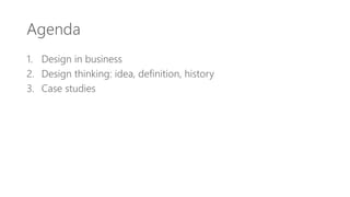 Agenda
1. Design in business
2. Design thinking: idea, definition, history
3. Case studies
 