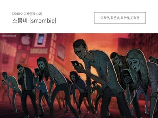 [2018-2 디자인적 사고]
스몸비 [smombie]
이지한, 황은영, 최훈영, 김형훈
 