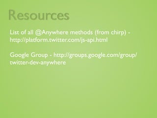 Resources
List of all @Anywhere methods (from chirp) -
http://platform.twitter.com/js-api.html

Google Group - http://groups.google.com/group/
twitter-dev-anywhere
 