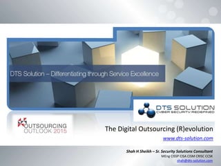 Shah H Sheikh – Sr. Security Solutions Consultant
MEng CISSP CISA CISM CRISC CCSK
shah@dts-solution.com
The Digital Outsourcing (R)evolution
www.dts-solution.com
 