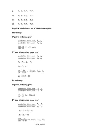 WWW.VIDYARTHIPLUS.COM
9. Z13 Z14 Z5Z6 Z1Z2
10. Z13 Z14 Z5Z6 Z3Z4
11. Z13 Z14 Z7Z8 Z1Z2
12. Z13 Z14 Z7Z8 Z3Z4
Step 5: Calculation of no. of teeth on each gear.
Third stage:
1st pair :( reducing gear)
𝑠𝑝𝑒𝑒𝑑 𝑜𝑓 𝑡ℎ𝑒 𝑑𝑟𝑖𝑣𝑒𝑛 𝑔𝑒𝑎𝑟
𝑠𝑝𝑒𝑒𝑑 𝑜𝑓 𝑡ℎ𝑒 𝑑𝑟𝑖𝑣𝑒𝑟 𝑔𝑒𝑎𝑟
=
𝑁1
𝑁2
=
𝑍2
𝑍1
100
160
=
20
Z1
, Z1 = 32 teeth
2nd pair :( increasing speed gear)
𝑠𝑝𝑒𝑒𝑑 𝑜𝑓 𝑡ℎ𝑒 𝑑𝑟𝑖𝑣𝑒𝑛 𝑔𝑒𝑎𝑟
𝑠𝑝𝑒𝑒𝑑 𝑜𝑓 𝑡ℎ𝑒 𝑑𝑟𝑖𝑣𝑒𝑟 𝑔𝑒𝑎𝑟
=
𝑁3
𝑁4
=
𝑍4
𝑍3
Z3 +Z4 = Z1 +Z2
Z3 +Z4 = 32
200
160
=
Z4
52−Z4
= 1.25(52 – Z4 ) = Z4
Z4 =29, Z3 =23
Second stage:
1st pair :( reducing gear)
𝑠𝑝𝑒𝑒𝑑 𝑜𝑓 𝑡ℎ𝑒 𝑑𝑟𝑖𝑣𝑒𝑛 𝑔𝑒𝑎𝑟
𝑠𝑝𝑒𝑒𝑑 𝑜𝑓 𝑡ℎ𝑒 𝑑𝑟𝑖𝑣𝑒𝑟 𝑔𝑒𝑎𝑟
=
𝑁5
𝑁6
=
𝑍6
𝑍5
160
180
=
20
Z5
, Z5 = 23 teeth
2nd pair :( increasing speed gear)
𝑠𝑝𝑒𝑒𝑑 𝑜𝑓 𝑡ℎ𝑒 𝑑𝑟𝑖𝑣𝑒𝑛 𝑔𝑒𝑎𝑟
𝑠𝑝𝑒𝑒𝑑 𝑜𝑓 𝑡ℎ𝑒 𝑑𝑟𝑖𝑣𝑒𝑟 𝑔𝑒𝑎𝑟
=
𝑁7
𝑁8
=
𝑍8
𝑍7
Z6 +Z5 = Z7 +Z8
Z7 +Z8 = 43
224
180
=
Z8
43−Z8
= 1.244(43 – Z8 ) = Z8
Z8 =24, Z7 =19
 