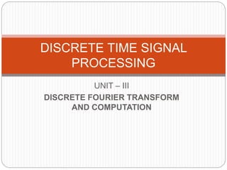 UNIT – III
DISCRETE FOURIER TRANSFORM
AND COMPUTATION
DISCRETE TIME SIGNAL
PROCESSING
 