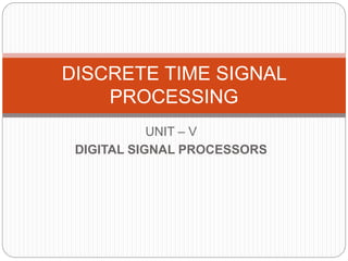 UNIT – V
DIGITAL SIGNAL PROCESSORS
DISCRETE TIME SIGNAL
PROCESSING
 