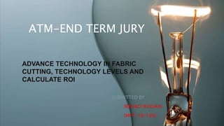 ATM-END TERM JURY
SUBMITTED BY
IRSHAD HUSSAIN
(MFT/18/156)
ADVANCE TECHNOLOGY IN FABRIC
CUTTING, TECHNOLOGY LEVELS AND
CALCULATE ROI
 
