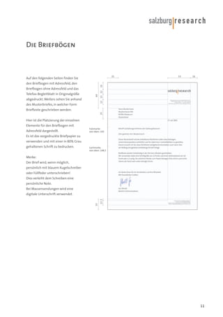 Die Briefbögen

25

Auf den folgenden Seiten finden Sie

12

abgedruckt. Weiters sehen Sie anhand

13 12

60

Briefbogen ohne Adressfeld und das
Telefax-Begleitblatt in Originalgröße

16

16

den Briefbogen mit Adressfeld, den

53

des Musterbriefes, in welcher Form

25

Brieftexte geschrieben werden.
Hier ist die Platzierung der einzelnen
Elemente für den Briefbogen mit
Adressfeld dargestellt.

Falzmarke
von oben: 105

Es ist das vorgedruckte Briefpapier zu
verwenden und mit einer in 80% Grau
gehaltenen Schrift zu bedrucken.

Lochmarke
von oben: 148,5

Merke:
Der Brief wird, wenn möglich,
persönlich mit blauem Kugelschreiber
oder Füllfeder unterschrieben!
Dies verleiht dem Schreiben eine
persönliche Note.
Bei Massensendungen wird eine

12 3

25

digitale Unterschrift verwendet.

11

 