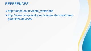 REFERENCES
http://ulrich.co.in/waste_water.php
http://www.bor-plastika.eu/wastewater-treatment-
plants/fbr-devices/
 