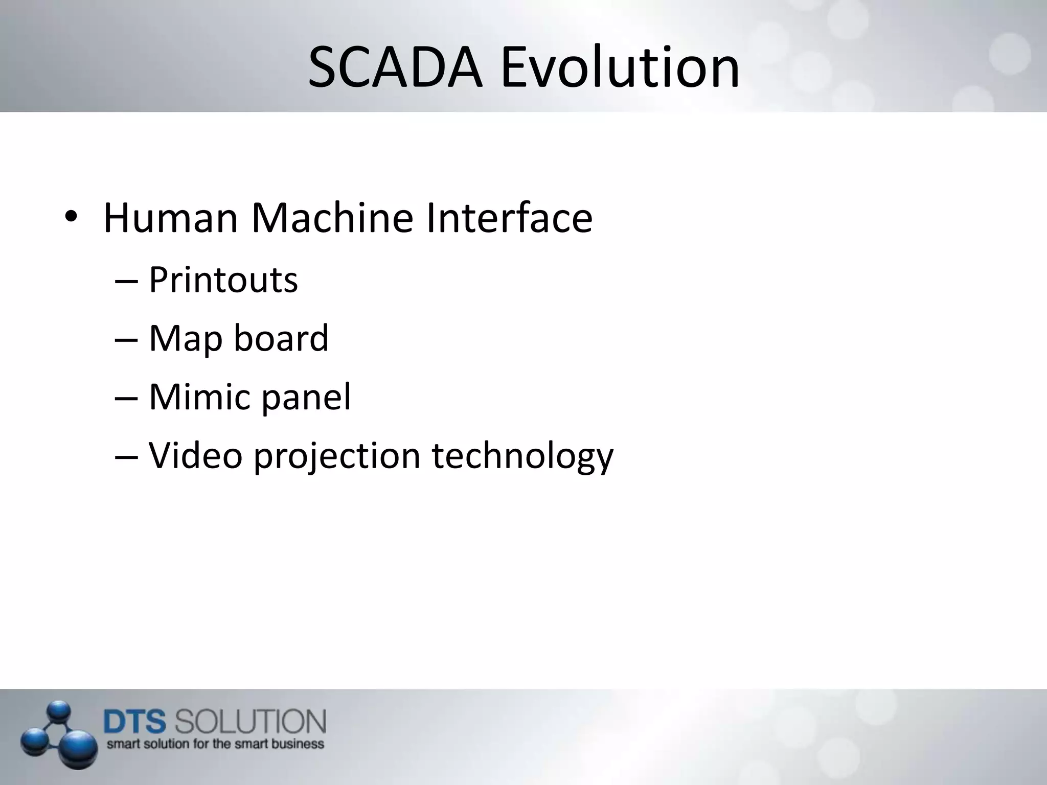 SCADA Evolution
• Human Machine Interface
– Printouts
– Map board
– Mimic panel
– Video projection technology
 