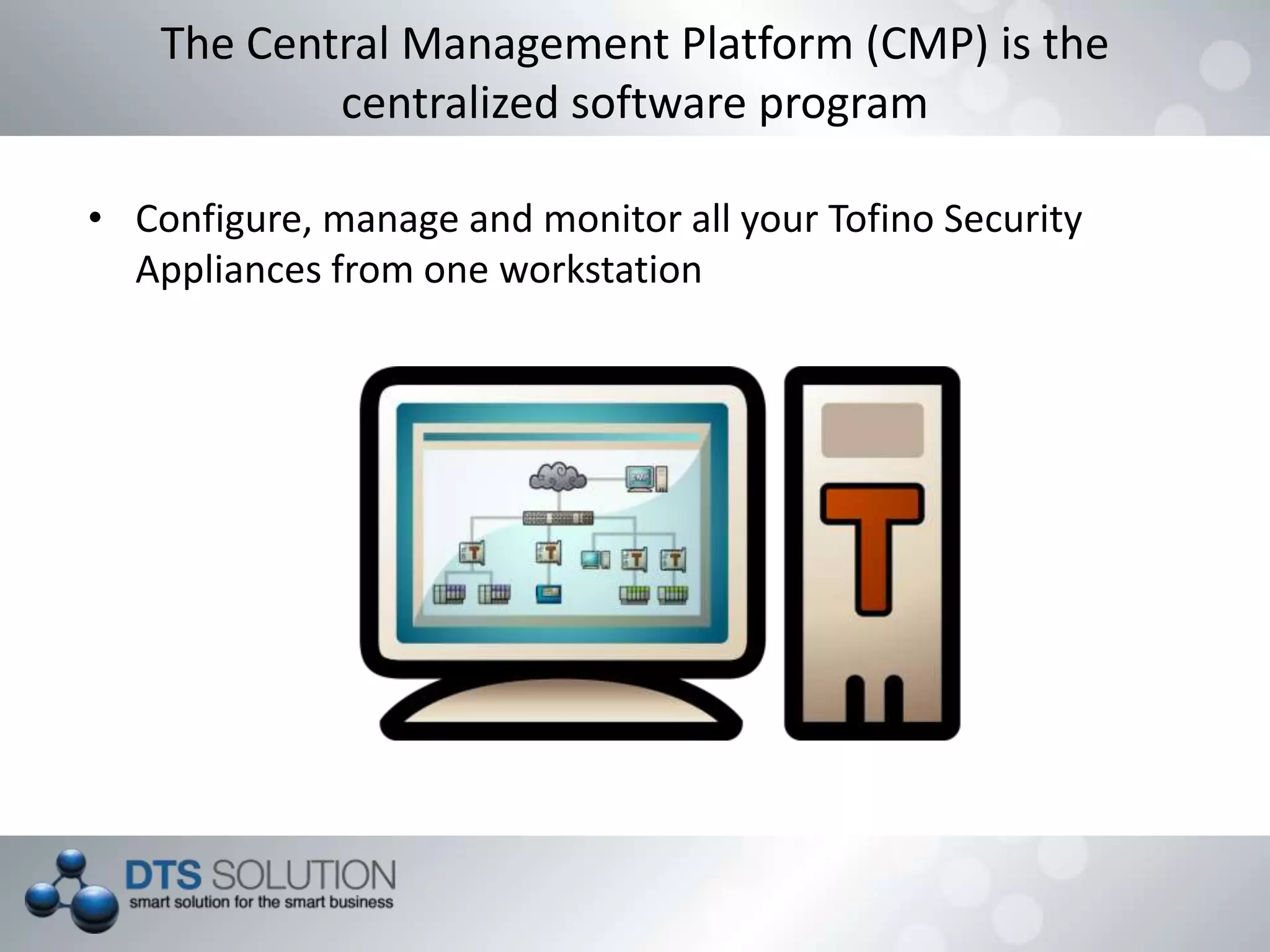 • Configure, manage and monitor all your Tofino Security
Appliances from one workstation
The Central Management Platform (CMP) is the
centralized software program
 