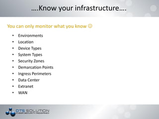 • Environments
• Location
• Device Types
• System Types
• Security Zones
• Demarcation Points
• Ingress Perimeters
• Data Center
• Extranet
• WAN
….Know your infrastructure….
You can only monitor what you know 
 