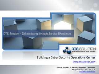 Building a Cyber Security Operations Center
www.dts-solution.com
Shah H Sheikh – Sr. Security Solutions Consultant
MEng CISSP CISA CISM CRISC CCSK
shah@dts-solution.com
 
