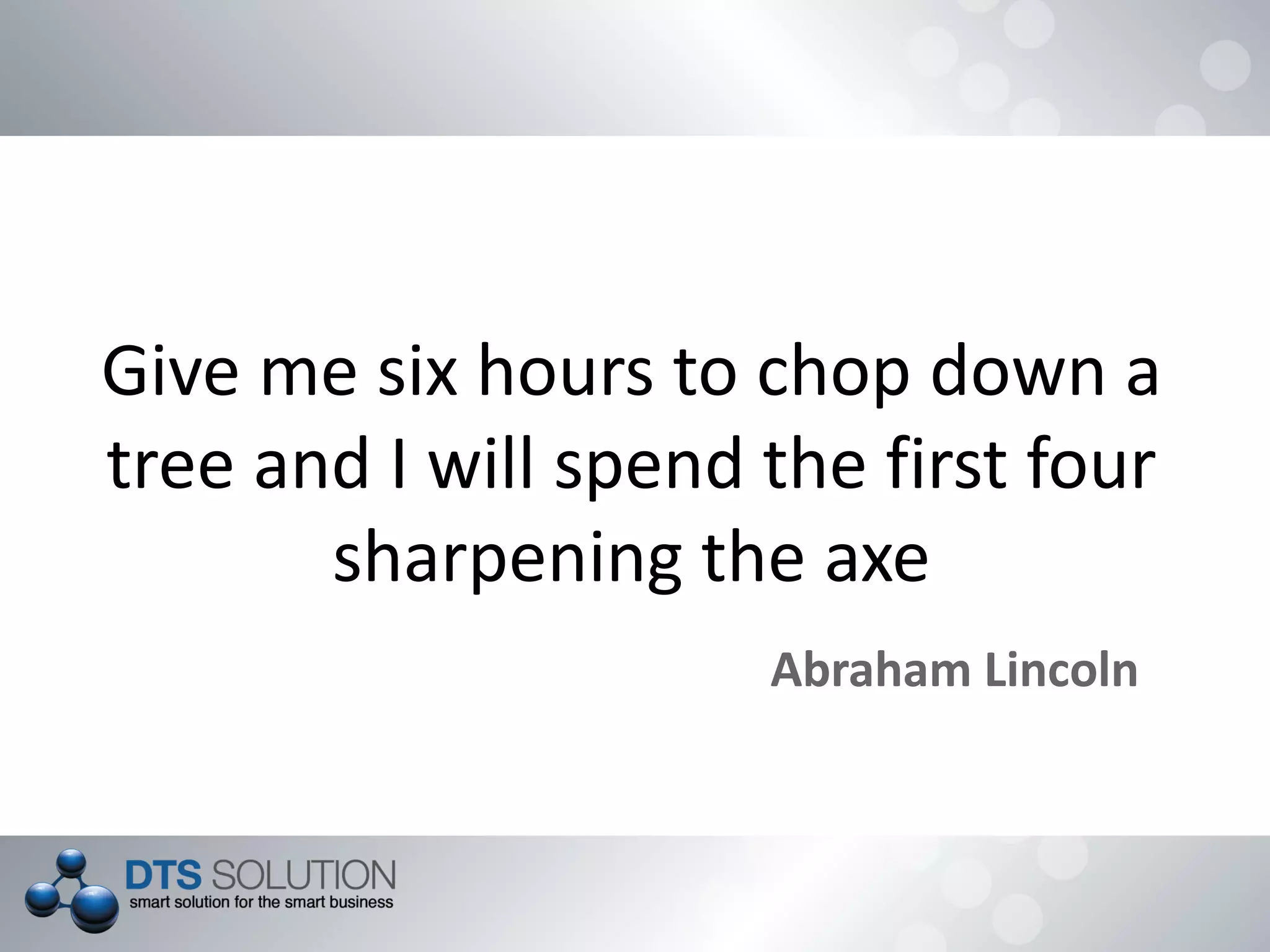 Give me six hours to chop down a
tree and I will spend the first four
sharpening the axe
Abraham Lincoln
 