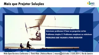 Mais que Projetar Soluções
Wide Open Business Conference | Think Wide |Heloisa Moura | moura@id.iit.edu |13.05.2014 | Rio de Janeiro
Solucionar problemas X Fazer as perguntas certas
Problemas simples X Problemas complexos ou nebulosos
PROBLEMAS QUE VALHAM A PENA RESOLVER!
 