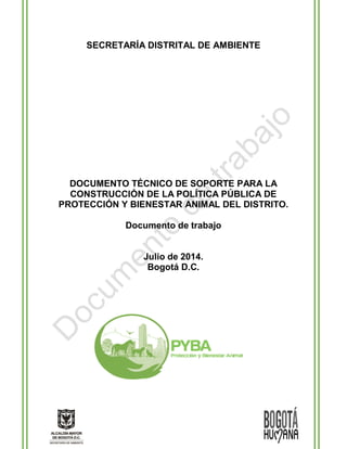 SECRETARÍA DISTRITAL DE AMBIENTE 
DOCUMENTO TÉCNICO DE SOPORTE PARA LA 
CONSTRUCCIÓN DE LA POLÍTICA PÚBLICA DE 
PROTECCIÓN Y BIENESTAR ANIMAL DEL DISTRITO. 
Documento de trabajo 
Julio de 2014. 
Bogotá D.C. 
 