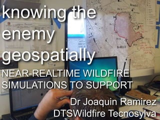 knowing the
enemy
geospatially
NEAR-REALTIME WILDFIRE
SIMULATIONS TO SUPPORT
           Dr Joaquin Ramirez
        DTSWildfire Tecnosylva
 