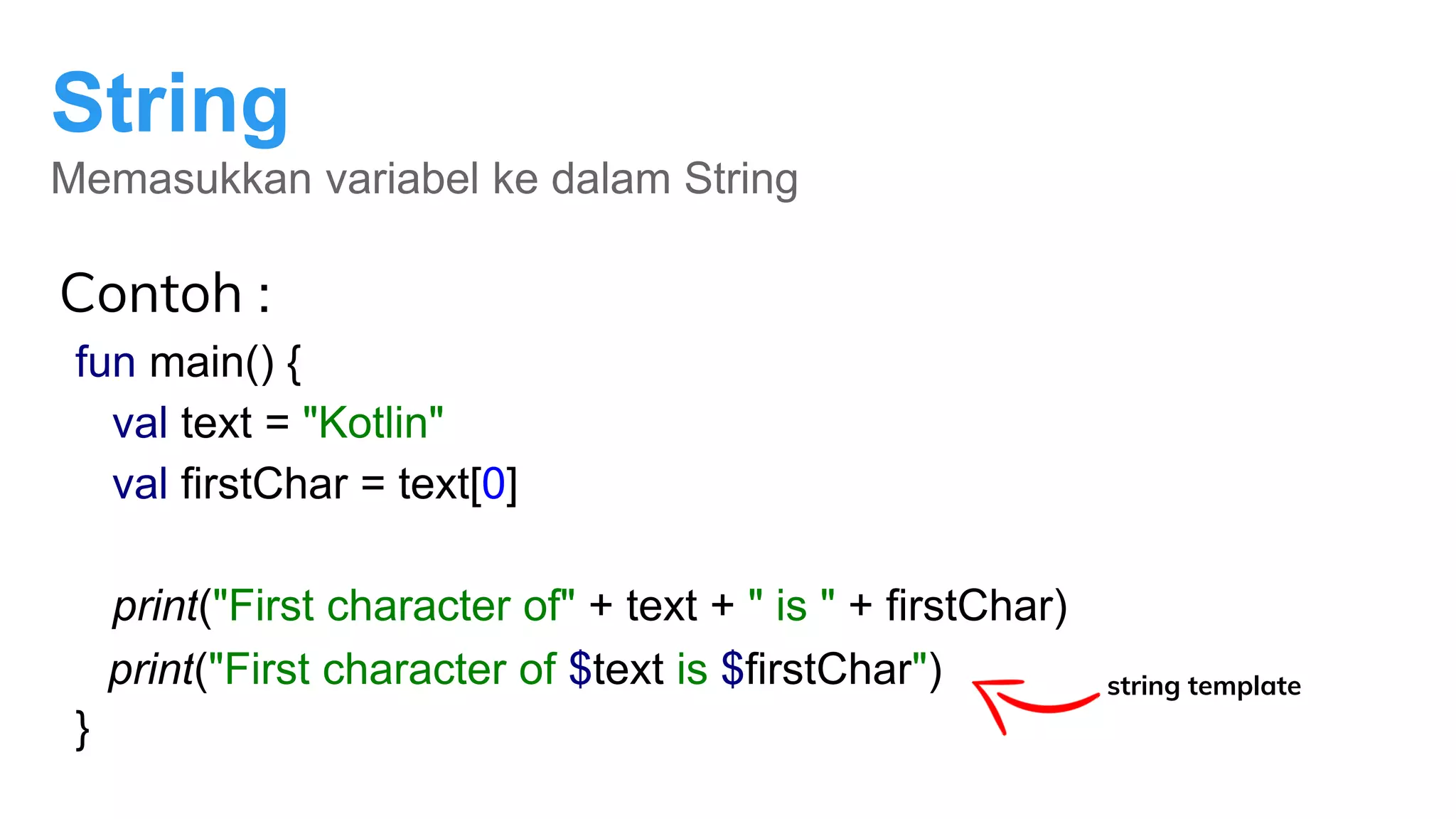 String
Memasukkan variabel ke dalam String
Contoh :
fun main() {
val text = "Kotlin"
val firstChar = text[0]
print("First character of" + text + " is " + firstChar)
}
print("First character of $text is $firstChar") string template
 