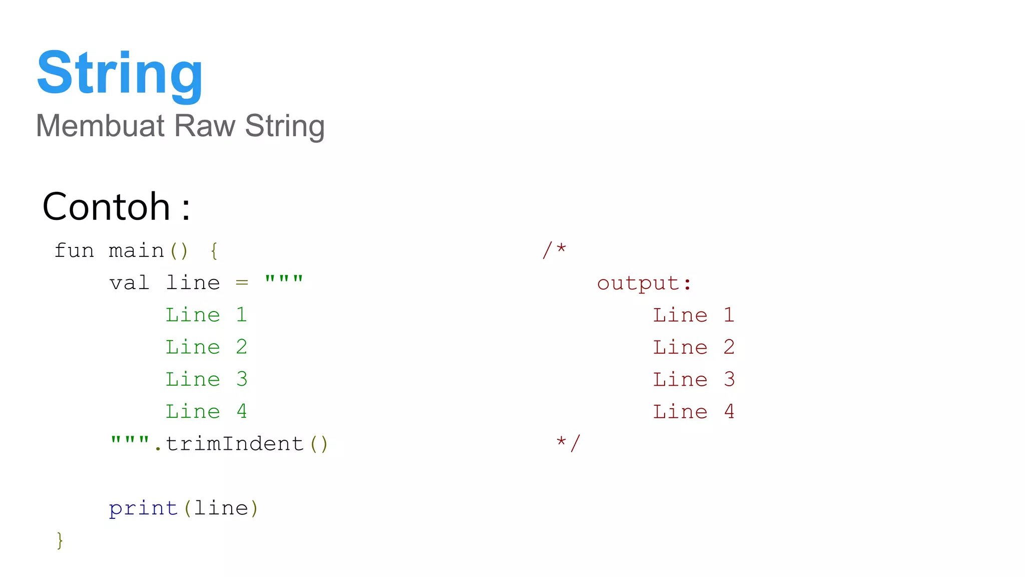 String
Membuat Raw String
Contoh :
fun main() {
val line = """
Line 1
Line 2
Line 3
Line 4
""".trimIndent()
print(line)
}
/*
output:
Line 1
Line 2
Line 3
Line 4
*/
 