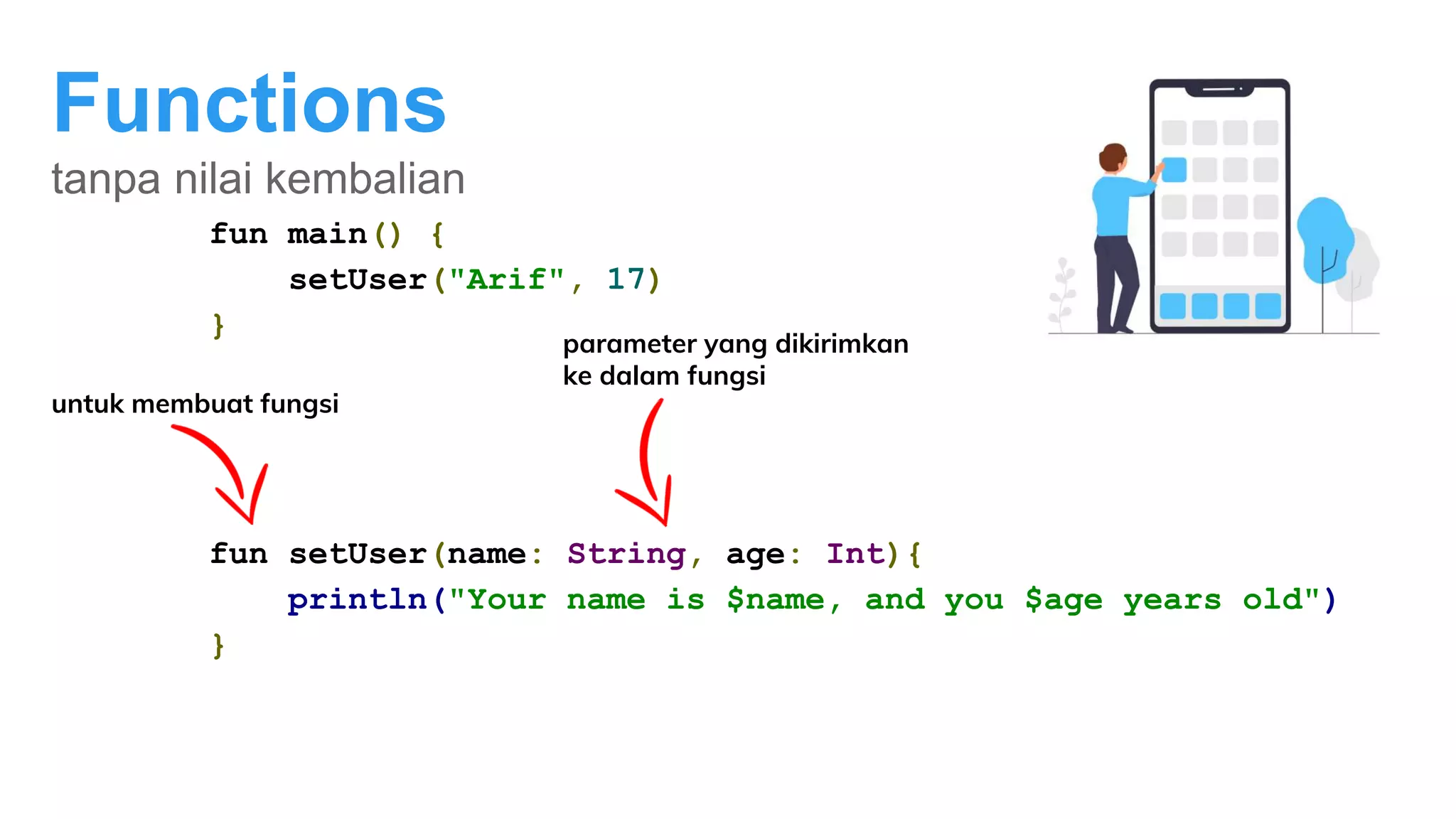 Functions
tanpa nilai kembalian
fun main() {
setUser("Arif", 17)
}
fun setUser(name: String, age: Int){
println("Your name is $name, and you $age years old")
}
parameter yang dikirimkan
ke dalam fungsi
untuk membuat fungsi
 