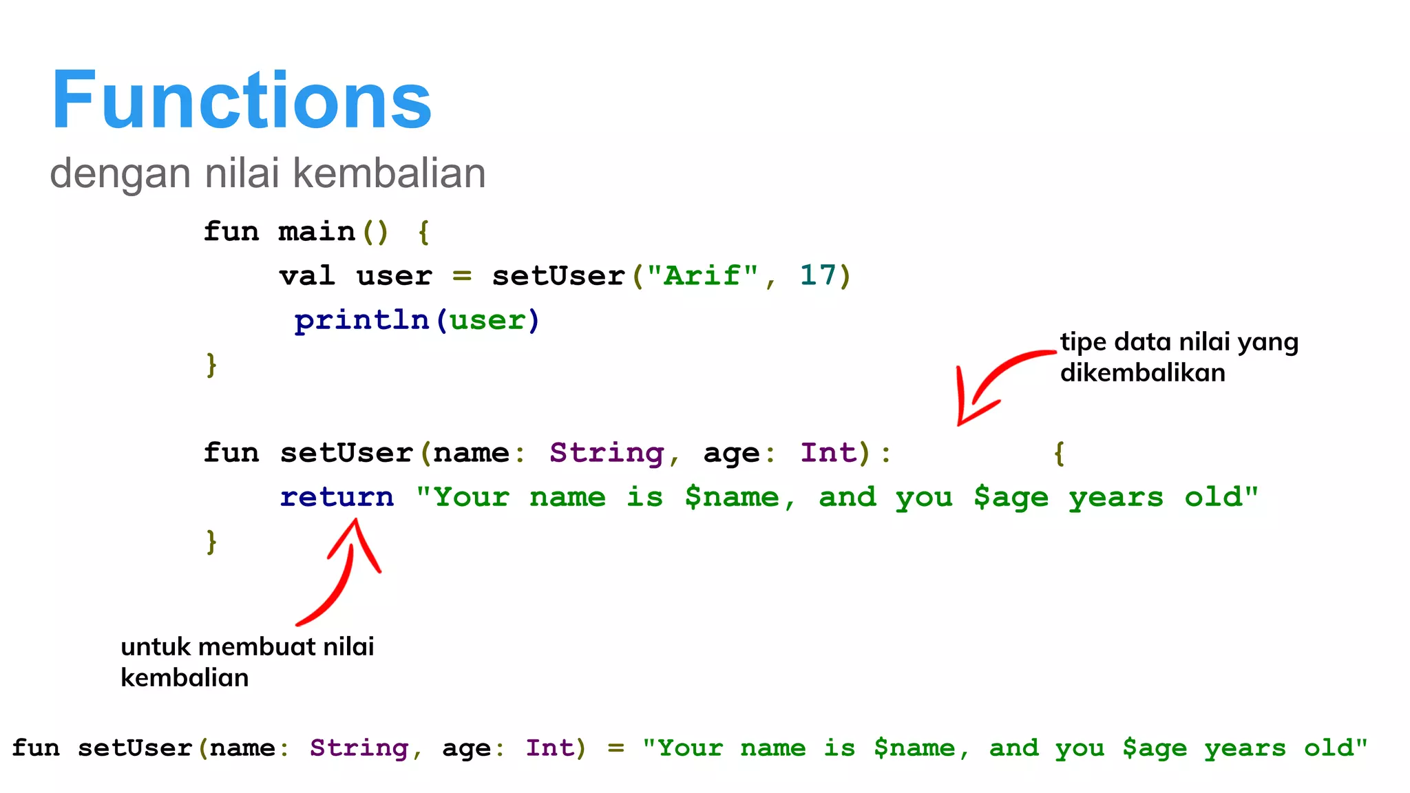 Functions
dengan nilai kembalian
fun main() {
val user = setUser("Arif", 17)
println(user)
}
fun setUser(name: String, age: Int): String {
return "Your name is $name, and you $age years old"
}
untuk membuat nilai
kembalian
tipe data nilai yang
dikembalikan
fun setUser(name: String, age: Int) = "Your name is $name, and you $age years old"
 