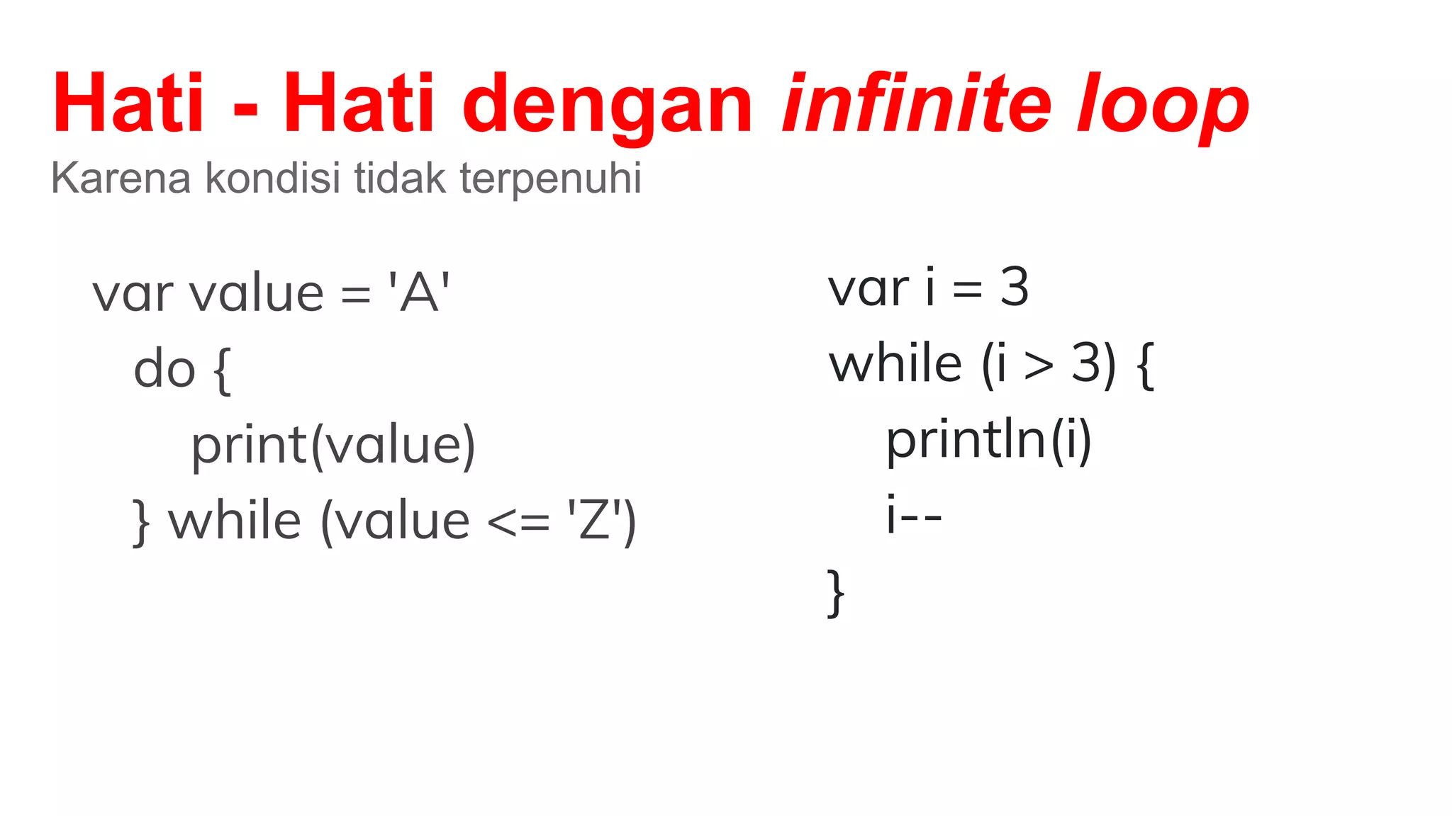 Hati - Hati dengan infinite loop
Karena kondisi tidak terpenuhi
var value = 'A'
do {
print(value)
} while (value <= 'Z')
var i = 3
while (i > 3) {
println(i)
i--
}
 