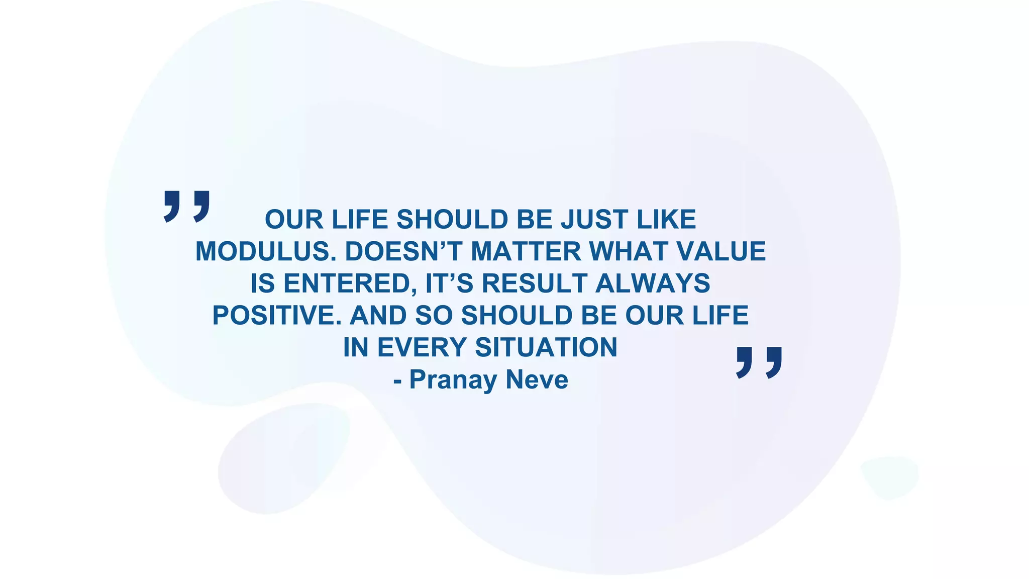 OUR LIFE SHOULD BE JUST LIKE
MODULUS. DOESN’T MATTER WHAT VALUE
IS ENTERED, IT’S RESULT ALWAYS
POSITIVE. AND SO SHOULD BE OUR LIFE
IN EVERY SITUATION
- Pranay Neve
’’
’’
 