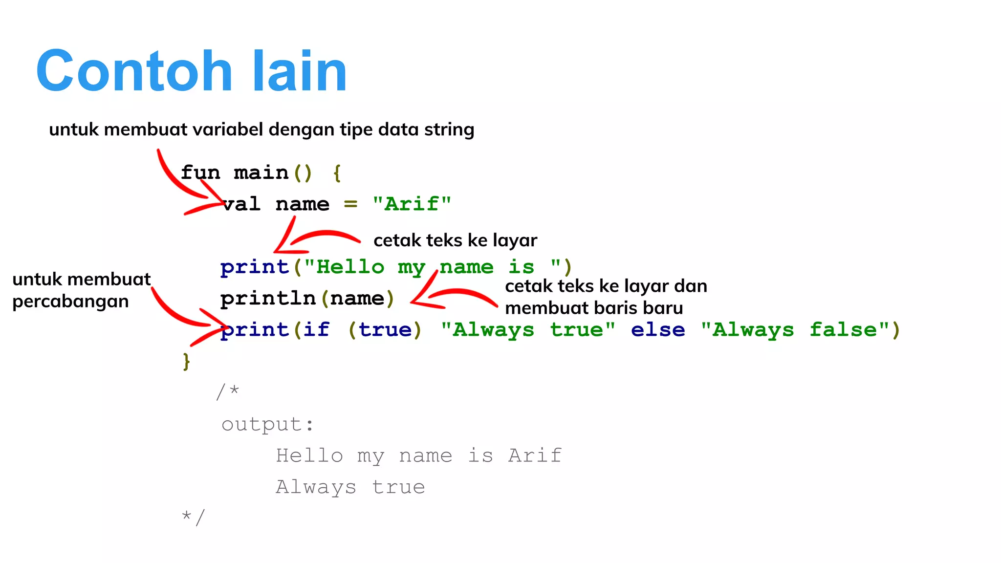 Contoh lain
fun main() {
val name = "Arif"
print("Hello my name is ")
println(name)
print(if (true) "Always true" else "Always false")
}
/*
output:
Hello my name is Arif
Always true
*/
cetak teks ke layar
untuk membuat variabel dengan tipe data string
untuk membuat
percabangan
cetak teks ke layar dan
membuat baris baru
 