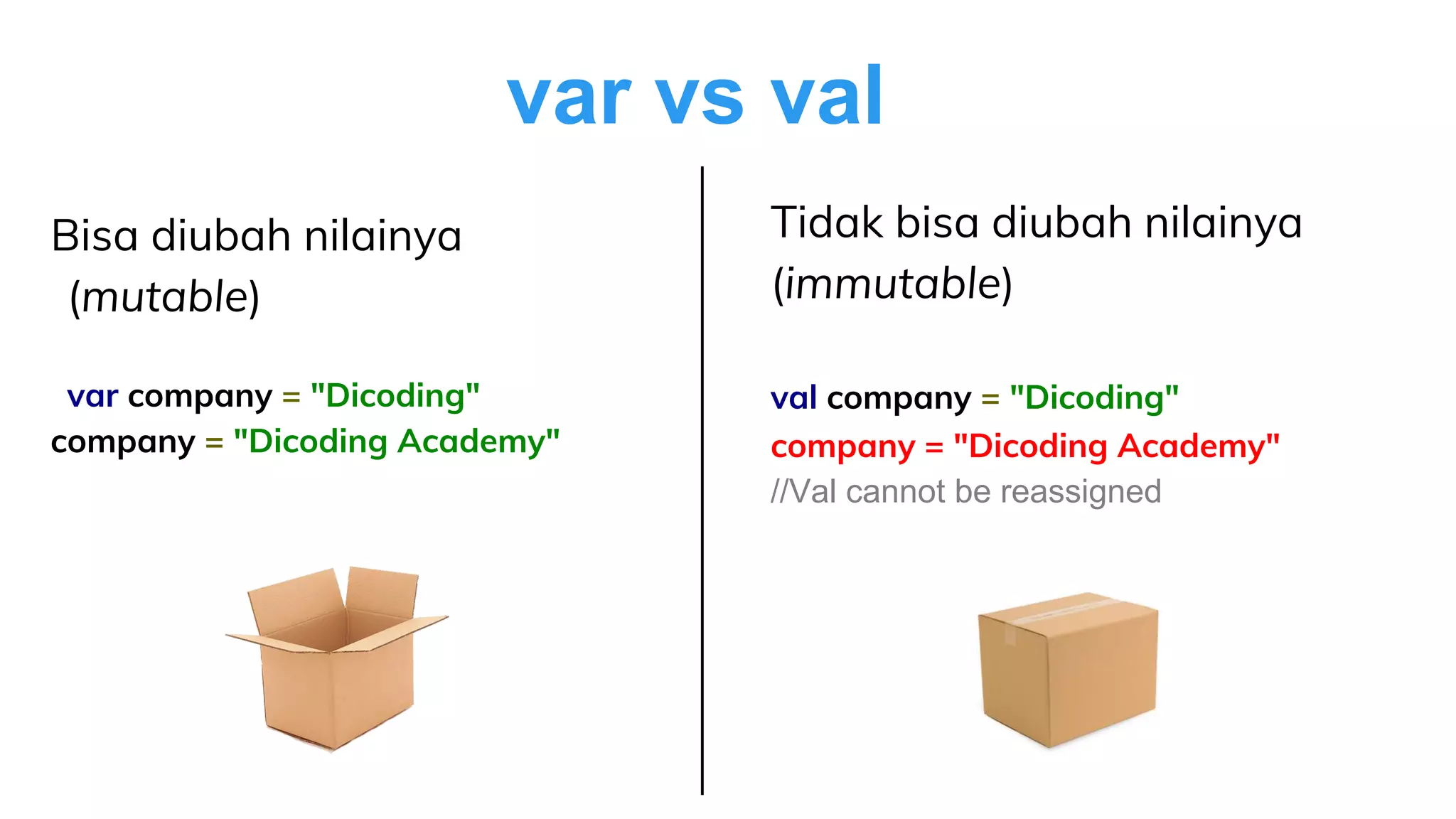 var vs val
Bisa diubah nilainya
(mutable)
var company = "Dicoding"
company = "Dicoding Academy"
Tidak bisa diubah nilainya
(immutable)
val company = "Dicoding"
company = "Dicoding Academy"
//Val cannot be reassigned
 
