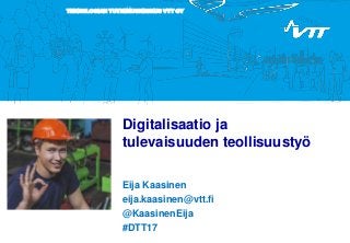 TEKNOLOGIAN TUTKIMUSKESKUS VTT OY
Digitalisaatio ja
tulevaisuuden teollisuustyö
Eija Kaasinen
eija.kaasinen@vtt.fi
@KaasinenEija
#DTT17
 