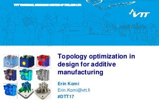 VTT TECHNICAL RESEARCH CENTRE OF FINLAND LTD
Topology optimization in
design for additive
manufacturing
Erin Komi
Erin.Komi@vtt.fi
#DTT17
 