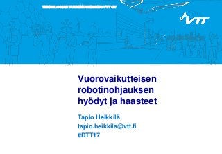 TEKNOLOGIAN TUTKIMUSKESKUS VTT OY
Vuorovaikutteisen
robotinohjauksen
hyödyt ja haasteet
Tapio Heikkilä
tapio.heikkila@vtt.fi
#DTT17
 