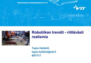 TEKNOLOGIAN TUTKIMUSKESKUS VTT OY
Robotiikan trendit - riittävästi
realismia
Tapio Heikkilä
tapio.heikkila@vtt.fi
#DTT17
 