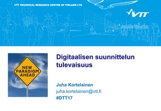VTT TECHNICAL RESEARCH CENTRE OF FINLAND LTD
Digitaalisen suunnittelun
tulevaisuus
Juha Kortelainen
juha.kortelainen@vtt.fi
#DTT17
 