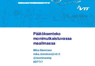 TEKNOLOGIAN TUTKIMUSKESKUS VTT OY
Päätöksenteko
monimutkaistuvassa
maailmassa
Mika Nieminen
mika.nieminen@vtt.fi
@nieminenmp
#DTT17
 