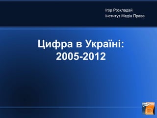Ігор Розкладай
            Інститут Медіа Права




Цифра в Україні:
  2005-2012
 
