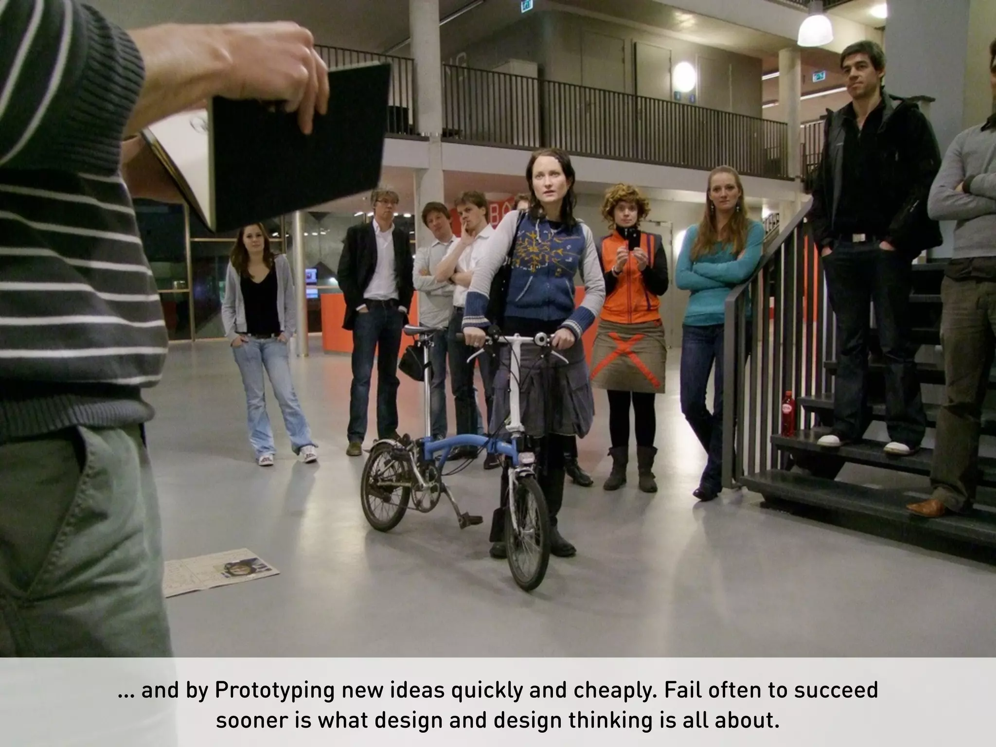 … and by Prototyping new ideas quickly and cheaply. Fail often to succeed
sooner is what design and design thinking is all about.
 